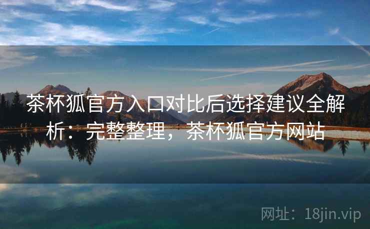 茶杯狐官方入口对比后选择建议全解析：完整整理，茶杯狐官方网站