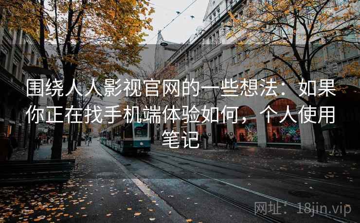 围绕人人影视官网的一些想法:如果你正在找手机端体验如何,个人使用笔记 围绕人人影视官网的一些想法:如果你正在找手机端体验如何,个人使用笔记