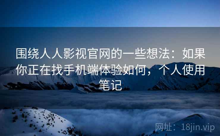 围绕人人影视官网的一些想法:如果你正在找手机端体验如何,个人使用笔记 围绕人人影视官网的一些想法:如果你正在找手机端体验如何,个人使用笔记