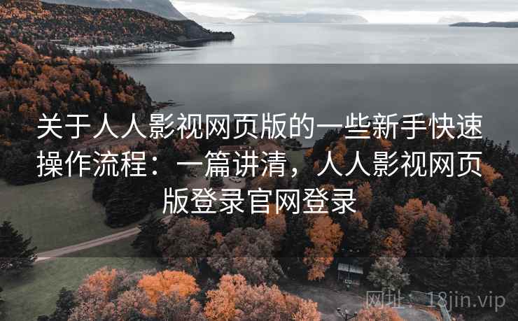 关于人人影视网页版的一些新手快速操作流程：一篇讲清，人人影视网页版登录官网登录