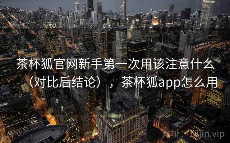 茶杯狐官网新手第一次用该注意什么(对比后结论),茶杯狐app怎么用 茶杯狐官网新手第一次用该注意什么(对比后结论),茶杯狐app怎么用
