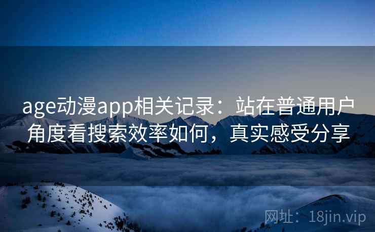 age动漫app相关记录：站在普通用户角度看搜索效率如何，真实感受分享