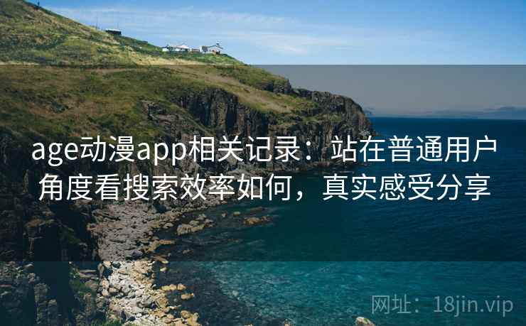age动漫app相关记录：站在普通用户角度看搜索效率如何，真实感受分享