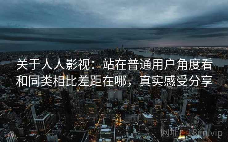 关于人人影视:站在普通用户角度看和同类相比差距在哪,真实感受分享 关于人人影视:站在普通用户角度看和同类相比差距在哪,真实感受分享