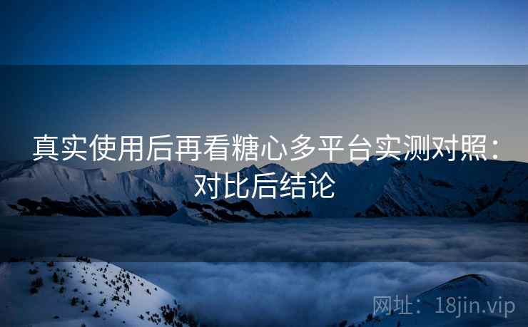 真实使用后再看糖心多平台实测对照：对比后结论