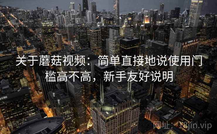关于蘑菇视频:简单直接地说使用门槛高不高,新手友好说明 关于蘑菇视频:简单直接地说使用门槛高不高,新手友好说明