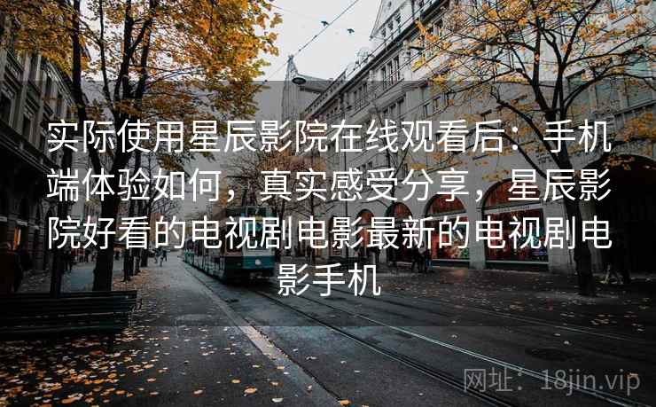 实际使用星辰影院在线观看后:手机端体验如何,真实感受分享,星辰影院好看的电视剧电影最新的电视剧电影手机 实际使用星辰影院在线观看后:手机端体验如何,真实感受分享,星辰影院好看的电视剧电影最新的电视剧电影手机
