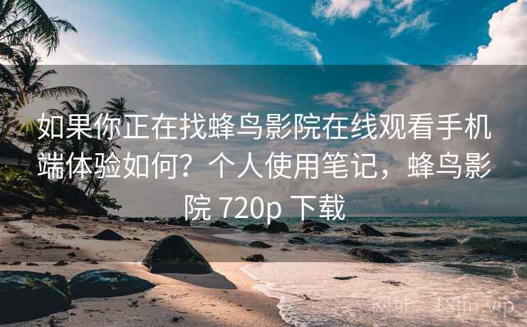 如果你正在找蜂鸟影院在线观看手机端体验如何？个人使用笔记，蜂鸟影院 720p 下载