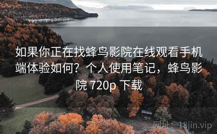 如果你正在找蜂鸟影院在线观看手机端体验如何?个人使用笔记,蜂鸟影院 720p 下载 如果你正在找蜂鸟影院在线观看手机端体验如何?个人使用笔记,蜂鸟影院 720p 下载