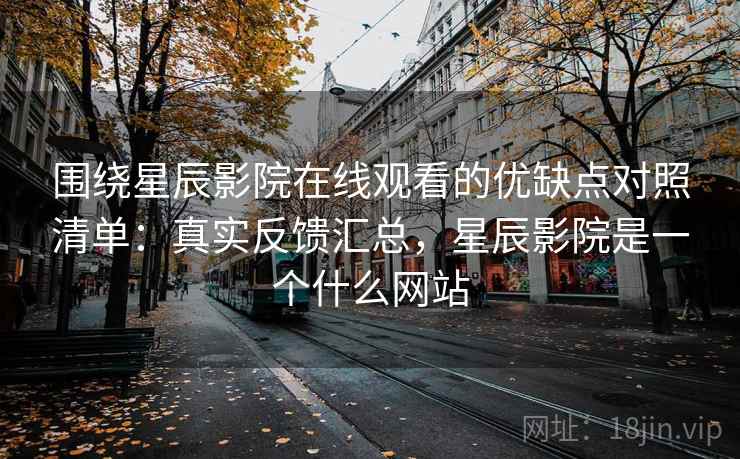 围绕星辰影院在线观看的优缺点对照清单：真实反馈汇总，星辰影院是一个什么网站