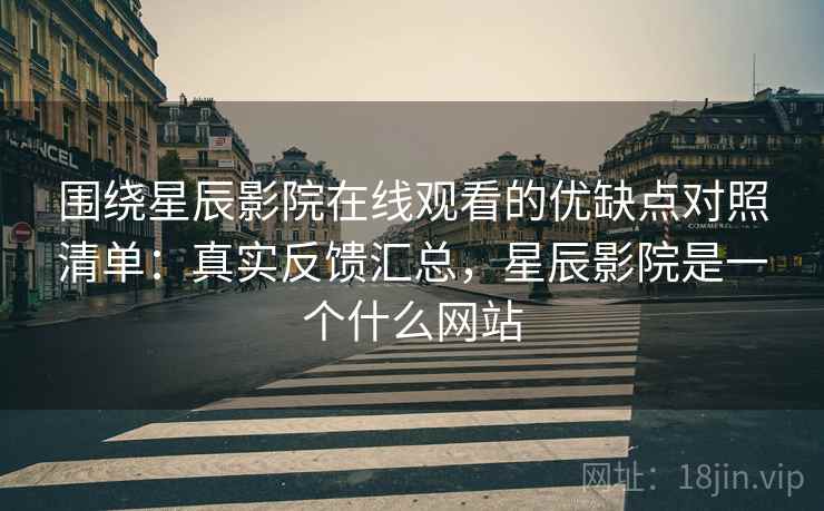 围绕星辰影院在线观看的优缺点对照清单:真实反馈汇总,星辰影院是一个什么网站 围绕星辰影院在线观看的优缺点对照清单:真实反馈汇总,星辰影院是一个什么网站