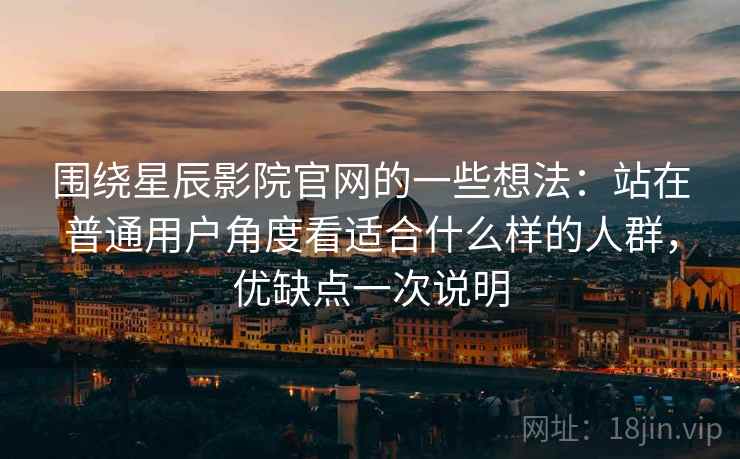 围绕星辰影院官网的一些想法:站在普通用户角度看适合什么样的人群,优缺点一次说明 围绕星辰影院官网的一些想法:站在普通用户角度看适合什么样的人群,优缺点一次说明