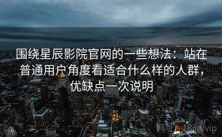 围绕星辰影院官网的一些想法：站在普通用户角度看适合什么样的人群，优缺点一次说明