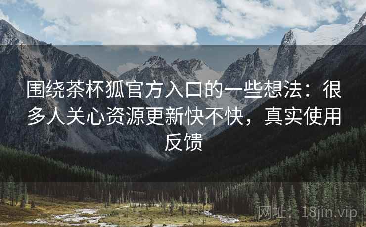 围绕茶杯狐官方入口的一些想法:很多人关心资源更新快不快,真实使用反馈 围绕茶杯狐官方入口的一些想法:很多人关心资源更新快不快,真实使用反馈