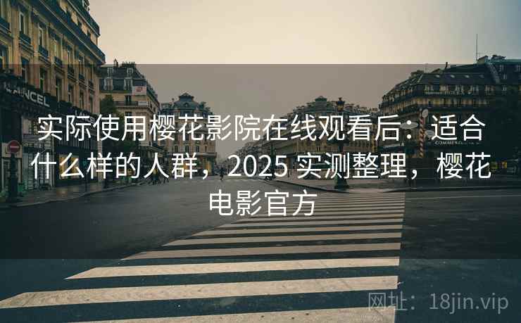 实际使用樱花影院在线观看后：适合什么样的人群，2025 实测整理，樱花电影官方