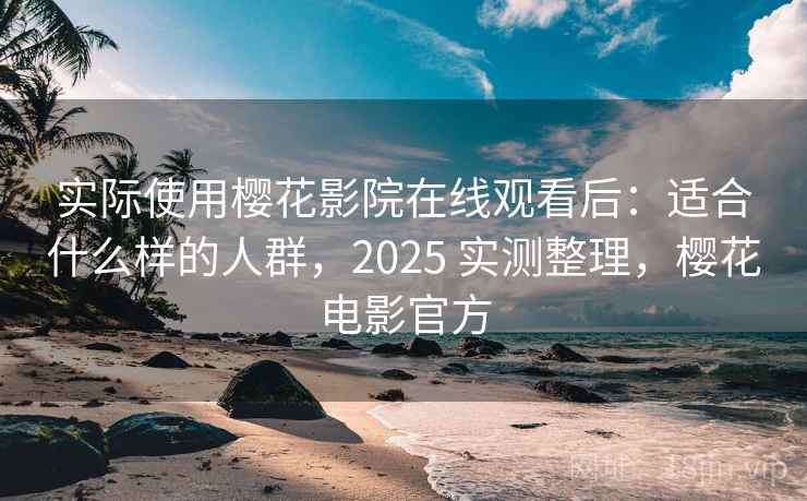 实际使用樱花影院在线观看后：适合什么样的人群，2025 实测整理，樱花电影官方