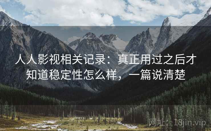 人人影视相关记录:真正用过之后才知道稳定性怎么样,一篇说清楚 人人影视相关记录:真正用过之后才知道稳定性怎么样,一篇说清楚