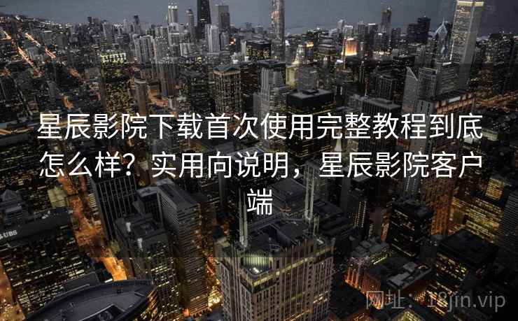 星辰影院下载首次使用完整教程到底怎么样?实用向说明,星辰影院客户端 星辰影院下载首次使用完整教程到底怎么样?实用向说明,星辰影院客户端