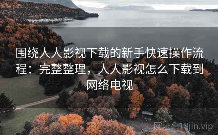 围绕人人影视下载的新手快速操作流程:完整整理,人人影视怎么下载到网络电视 围绕人人影视下载的新手快速操作流程:完整整理,人人影视怎么下载到网络电视