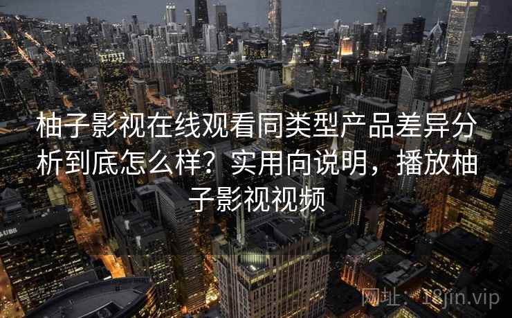 柚子影视在线观看同类型产品差异分析到底怎么样?实用向说明,播放柚子影视视频 柚子影视在线观看同类型产品差异分析到底怎么样?实用向说明,播放柚子影视视频