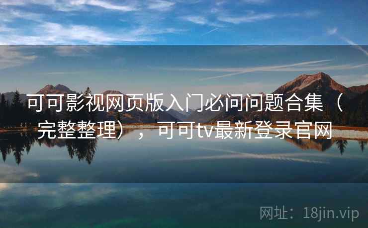 可可影视网页版入门必问问题合集（完整整理），可可tv最新登录官网
