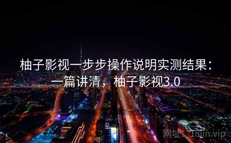 柚子影视一步步操作说明实测结果：一篇讲清，柚子影视3.0