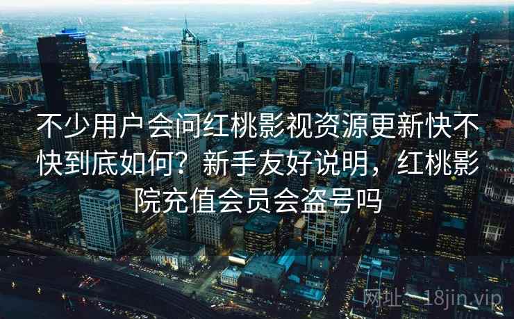 不少用户会问红桃影视资源更新快不快到底如何?新手友好说明,红桃影院充值会员会盗号吗 不少用户会问红桃影视资源更新快不快到底如何?新手友好说明,红桃影院充值会员会盗号吗