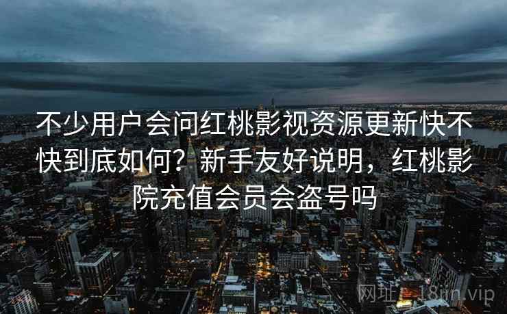 不少用户会问红桃影视资源更新快不快到底如何？新手友好说明，红桃影院充值会员会盗号吗