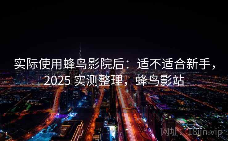 实际使用蜂鸟影院后:适不适合新手,2025 实测整理,蜂鸟影站 实际使用蜂鸟影院后:适不适合新手,2025 实测整理,蜂鸟影站