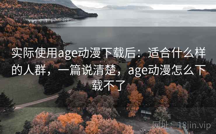 实际使用age动漫下载后：适合什么样的人群，一篇说清楚，age动漫怎么下载不了