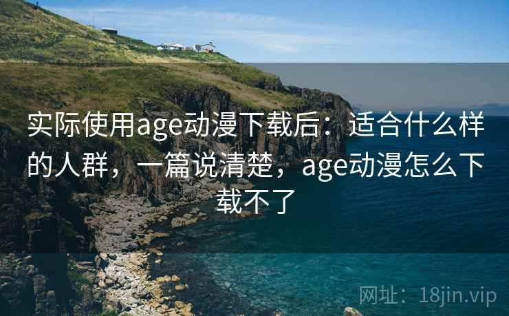 实际使用age动漫下载后:适合什么样的人群,一篇说清楚,age动漫怎么下载不了 实际使用age动漫下载后:适合什么样的人群,一篇说清楚,age动漫怎么下载不了