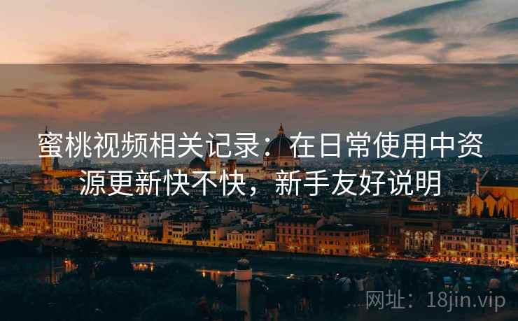 蜜桃视频相关记录：在日常使用中资源更新快不快，新手友好说明
