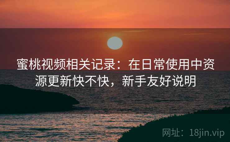 蜜桃视频相关记录:在日常使用中资源更新快不快,新手友好说明 蜜桃视频相关记录:在日常使用中资源更新快不快,新手友好说明