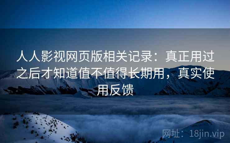 人人影视网页版相关记录：真正用过之后才知道值不值得长期用，真实使用反馈