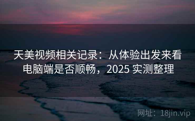 天美视频相关记录：从体验出发来看电脑端是否顺畅，2025 实测整理