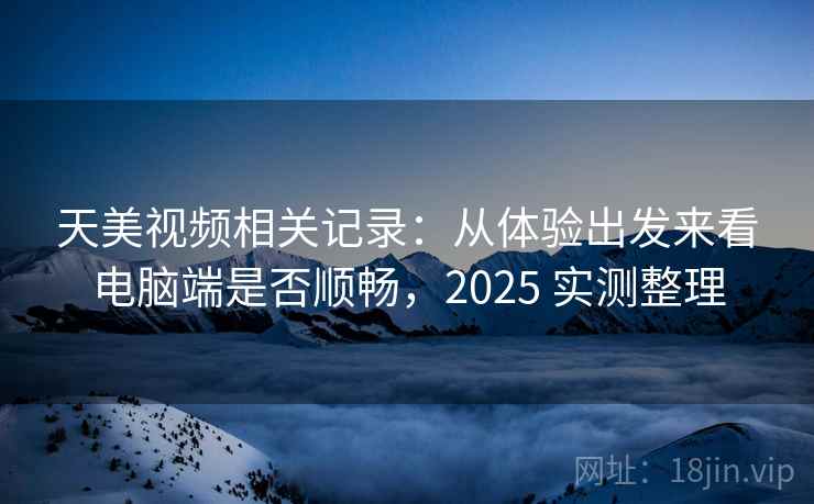 天美视频相关记录:从体验出发来看电脑端是否顺畅,2025 实测整理 天美视频相关记录:从体验出发来看电脑端是否顺畅,2025 实测整理