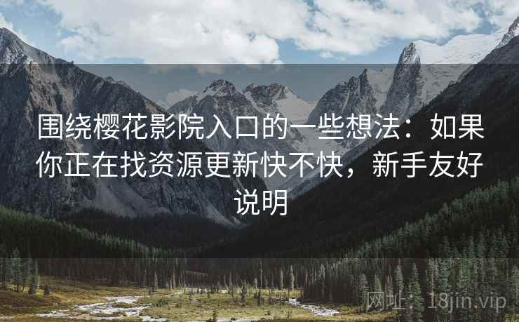 围绕樱花影院入口的一些想法：如果你正在找资源更新快不快，新手友好说明