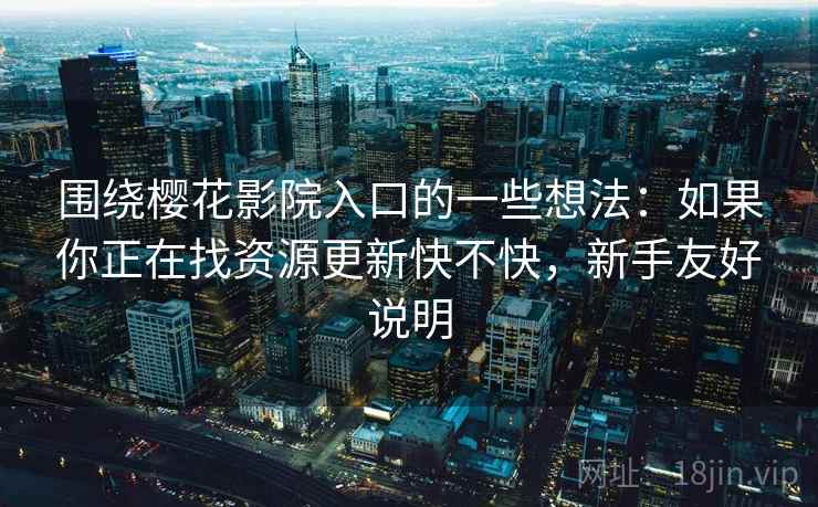 围绕樱花影院入口的一些想法:如果你正在找资源更新快不快,新手友好说明 围绕樱花影院入口的一些想法:如果你正在找资源更新快不快,新手友好说明
