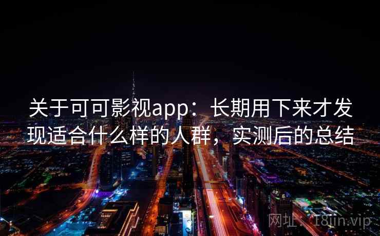 关于可可影视app：长期用下来才发现适合什么样的人群，实测后的总结