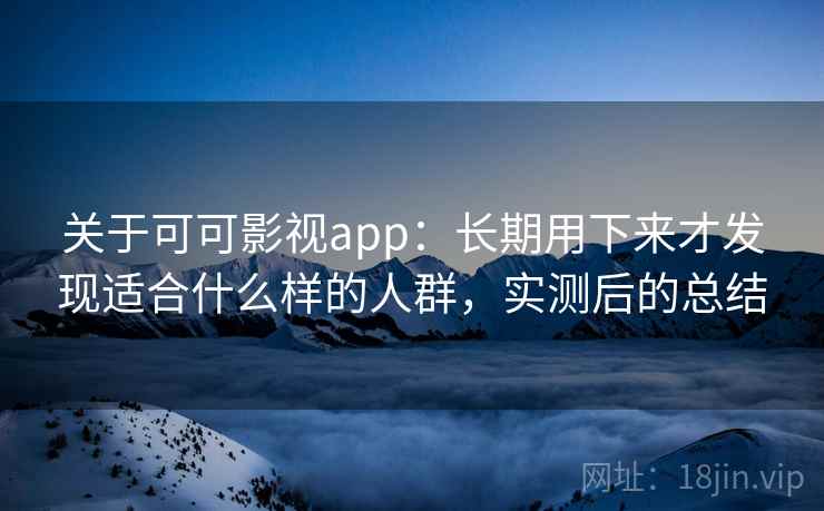 关于可可影视app:长期用下来才发现适合什么样的人群,实测后的总结 关于可可影视app:长期用下来才发现适合什么样的人群,实测后的总结