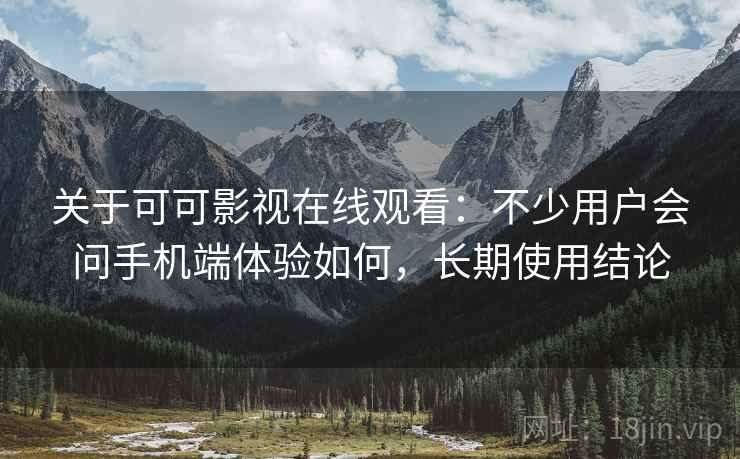 关于可可影视在线观看：不少用户会问手机端体验如何，长期使用结论