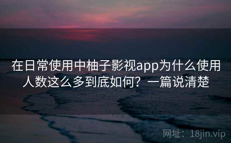 在日常使用中柚子影视app为什么使用人数这么多到底如何?一篇说清楚 在日常使用中柚子影视app为什么使用人数这么多到底如何?一篇说清楚