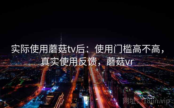 实际使用蘑菇tv后：使用门槛高不高，真实使用反馈，蘑菇vr
