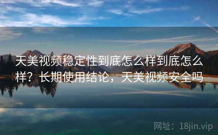 天美视频稳定性到底怎么样到底怎么样？长期使用结论，天美视频安全吗