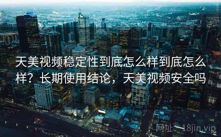 天美视频稳定性到底怎么样到底怎么样?长期使用结论,天美视频安全吗 天美视频稳定性到底怎么样到底怎么样?长期使用结论,天美视频安全吗