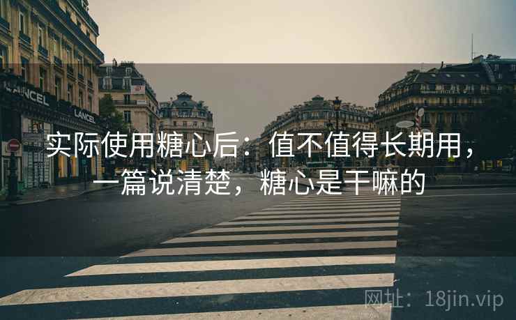 实际使用糖心后：值不值得长期用，一篇说清楚，糖心是干嘛的