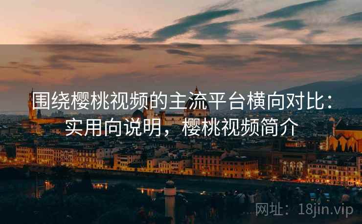 围绕樱桃视频的主流平台横向对比：实用向说明，樱桃视频简介