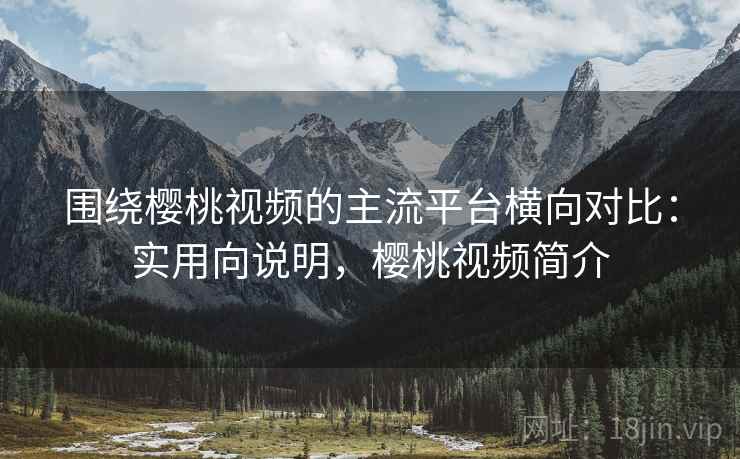 围绕樱桃视频的主流平台横向对比:实用向说明,樱桃视频简介 围绕樱桃视频的主流平台横向对比:实用向说明,樱桃视频简介