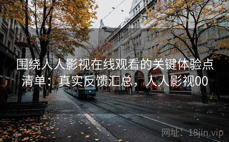 围绕人人影视在线观看的关键体验点清单:真实反馈汇总,人人影视00 围绕人人影视在线观看的关键体验点清单:真实反馈汇总,人人影视00