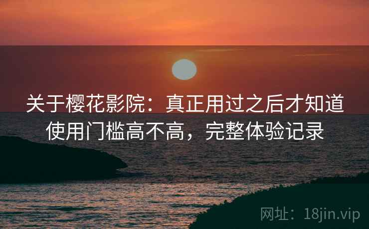 关于樱花影院:真正用过之后才知道使用门槛高不高,完整体验记录 关于樱花影院:真正用过之后才知道使用门槛高不高,完整体验记录